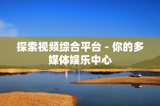 探索视频综合平台 - 你的多媒体娱乐中心