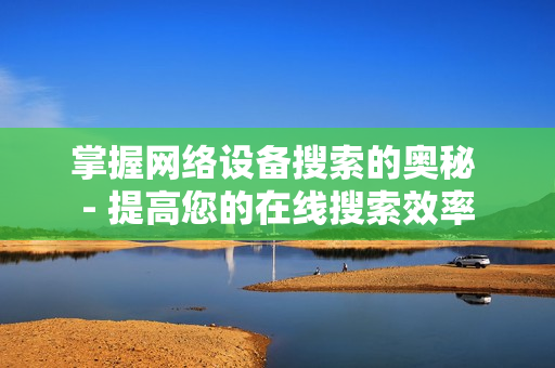 掌握网络设备搜索的奥秘 - 提高您的在线搜索效率