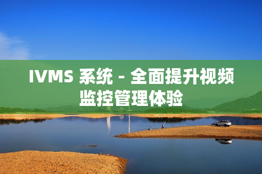 IVMS 系统 - 全面提升视频监控管理体验