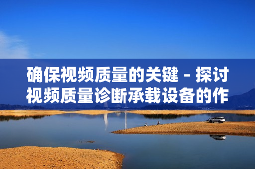 确保视频质量的关键 - 探讨视频质量诊断承载设备的作用与应用
