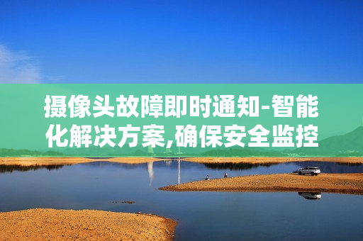 摄像头故障即时通知-智能化解决方案,确保安全监控无缝运行