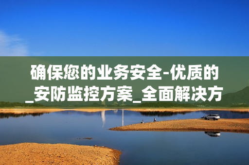 确保您的业务安全-优质的_安防监控方案_全面解决方案