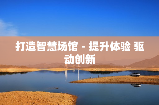 打造智慧场馆 - 提升体验 驱动创新