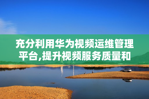 充分利用华为视频运维管理平台,提升视频服务质量和效率