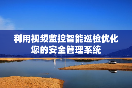 利用视频监控智能巡检优化您的安全管理系统