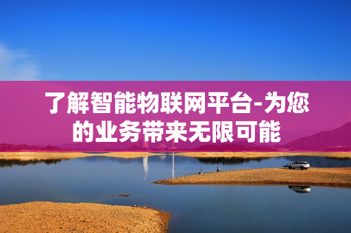 了解智能物联网平台-为您的业务带来无限可能
