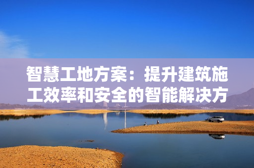 智慧工地方案：提升建筑施工效率和安全的智能解决方案