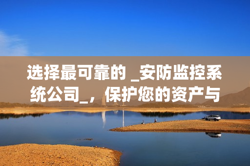 选择最可靠的 _安防监控系统公司_，保护您的资产与安全