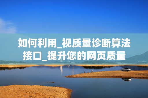 如何利用_视质量诊断算法接口_提升您的网页质量