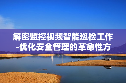 解密监控视频智能巡检工作-优化安全管理的革命性方案