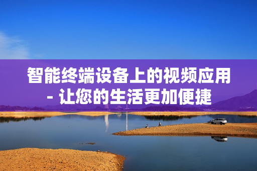 智能终端设备上的视频应用- 让您的生活更加便捷