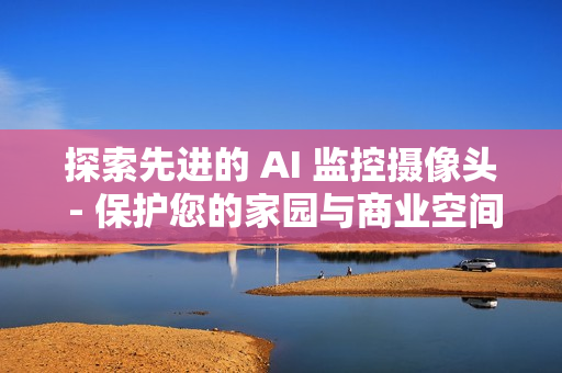 探索先进的 AI 监控摄像头 - 保护您的家园与商业空间