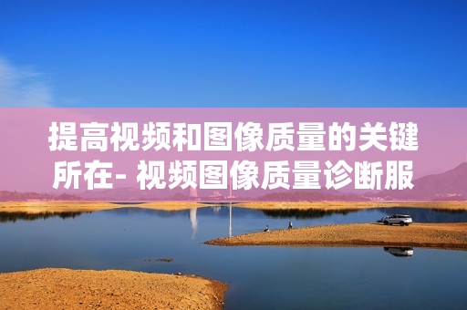 提高视频和图像质量的关键所在- 视频图像质量诊断服务器