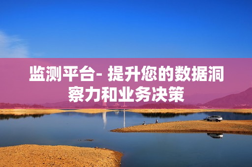 监测平台- 提升您的数据洞察力和业务决策