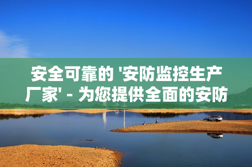 安全可靠的 '安防监控生产厂家' - 为您提供全面的安防解决方案