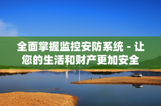 全面掌握监控安防系统 - 让您的生活和财产更加安全