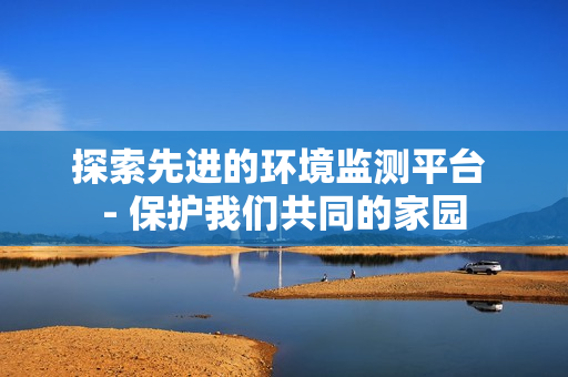 探索先进的环境监测平台 - 保护我们共同的家园