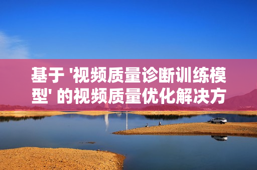 基于 '视频质量诊断训练模型' 的视频质量优化解决方案