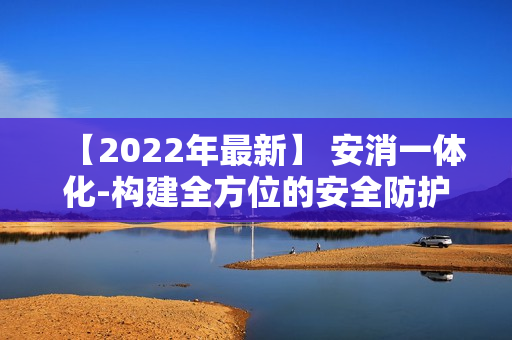 【2022年最新】 安消一体化-构建全方位的安全防护体系