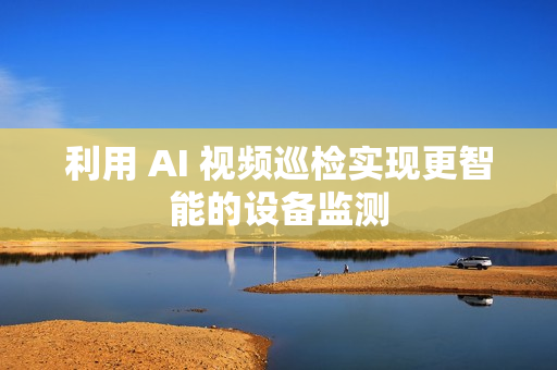 利用 AI 视频巡检实现更智能的设备监测