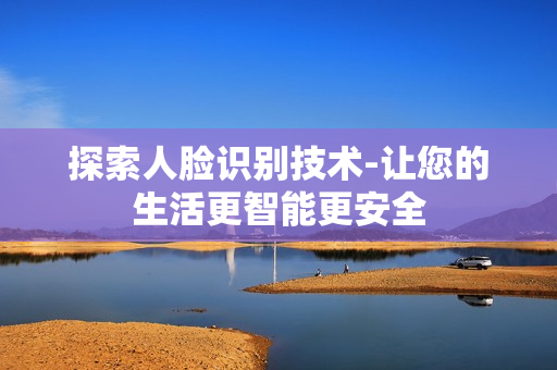 探索人脸识别技术-让您的生活更智能更安全