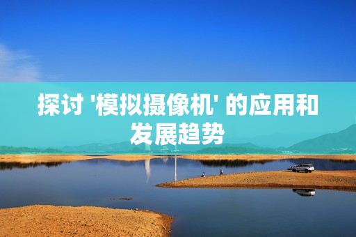 探讨 '模拟摄像机' 的应用和发展趋势