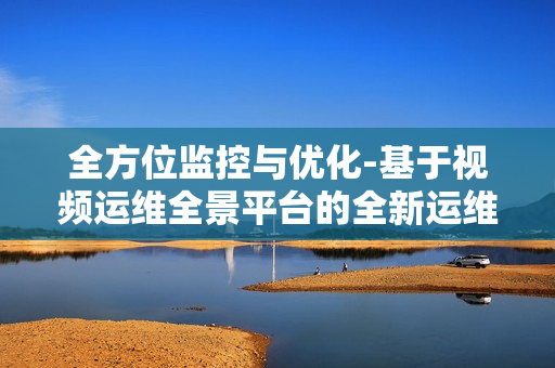 全方位监控与优化-基于视频运维全景平台的全新运维体验