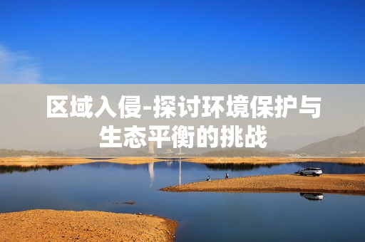 区域入侵-探讨环境保护与生态平衡的挑战