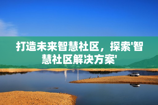 打造未来智慧社区，探索'智慧社区解决方案'