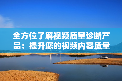 全方位了解视频质量诊断产品：提升您的视频内容质量