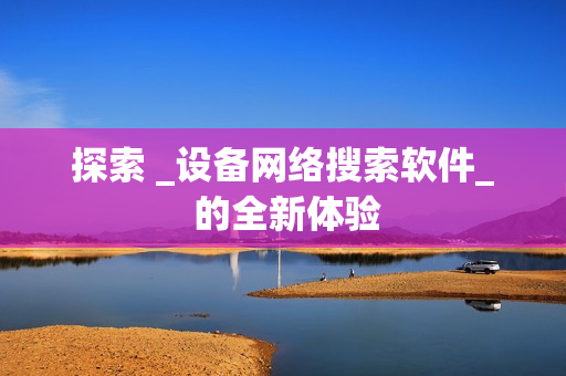 探索 _设备网络搜索软件_ 的全新体验