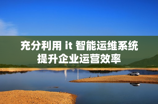充分利用 it 智能运维系统提升企业运营效率