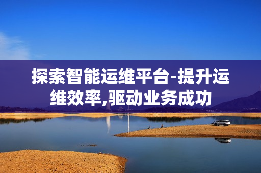 探索智能运维平台-提升运维效率,驱动业务成功