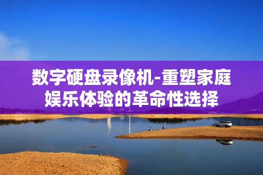 数字硬盘录像机-重塑家庭娱乐体验的革命性选择