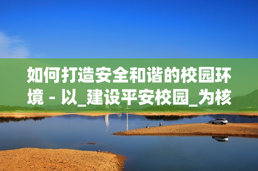 如何打造安全和谐的校园环境 - 以_建设平安校园_为核心