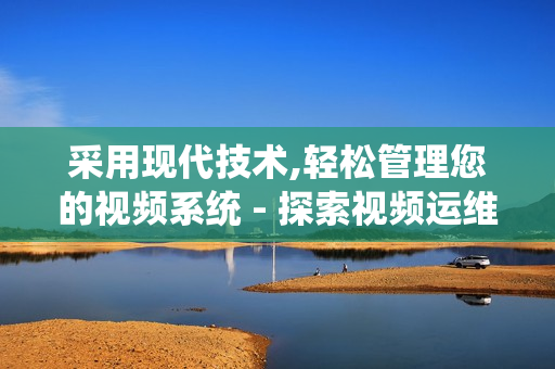 采用现代技术,轻松管理您的视频系统 - 探索视频运维一体机的独特优势