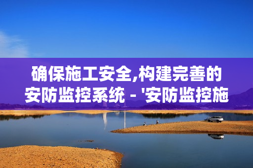 确保施工安全,构建完善的安防监控系统 - '安防监控施工要点'全解