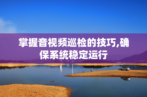 掌握音视频巡检的技巧,确保系统稳定运行