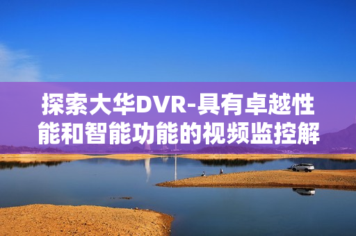探索大华DVR-具有卓越性能和智能功能的视频监控解决方案
