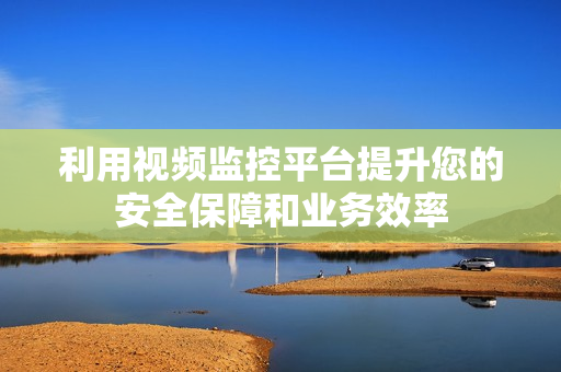 利用视频监控平台提升您的安全保障和业务效率