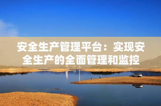 安全生产管理平台：实现安全生产的全面管理和监控