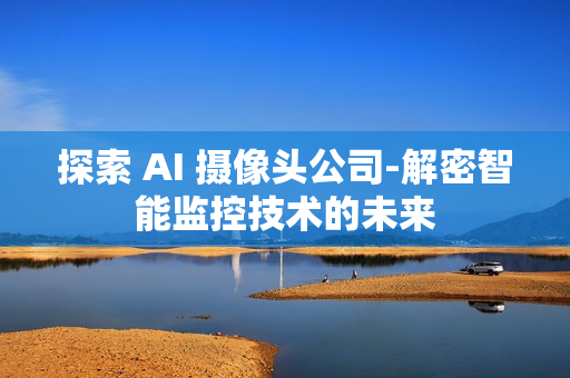 探索 AI 摄像头公司-解密智能监控技术的未来