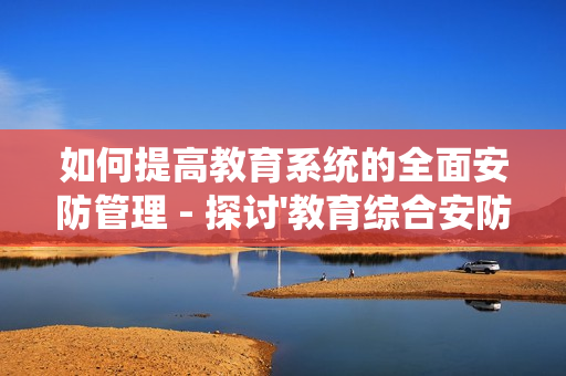 如何提高教育系统的全面安防管理 - 探讨'教育综合安防管理平台'的优势