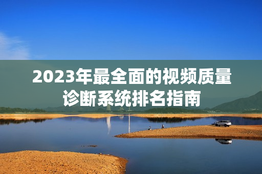 2023年最全面的视频质量诊断系统排名指南