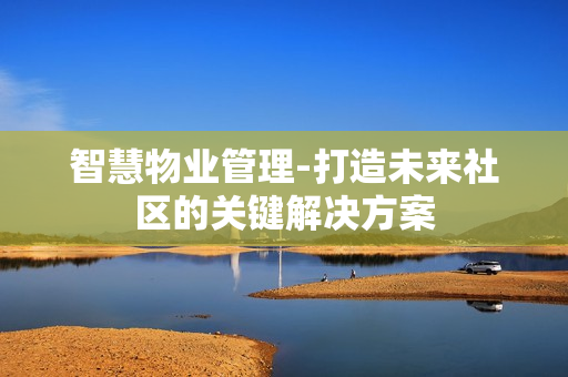 智慧物业管理-打造未来社区的关键解决方案