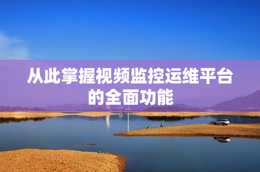 从此掌握视频监控运维平台的全面功能