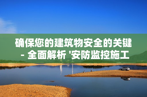 确保您的建筑物安全的关键 - 全面解析 '安防监控施工方案'