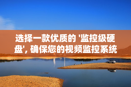 选择一款优质的 '监控级硬盘', 确保您的视频监控系统安全可靠运行