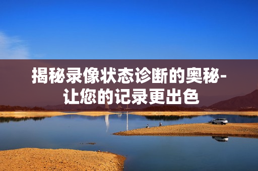 揭秘录像状态诊断的奥秘- 让您的记录更出色