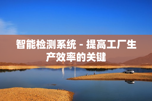 智能检测系统 - 提高工厂生产效率的关键